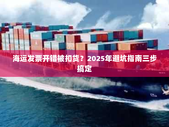海运发票开错被扣货？2025年避坑指南三步搞定