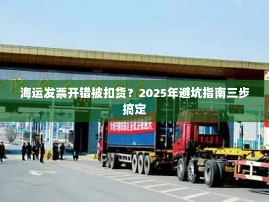 海运发票开错被扣货？2025年避坑指南三步搞定