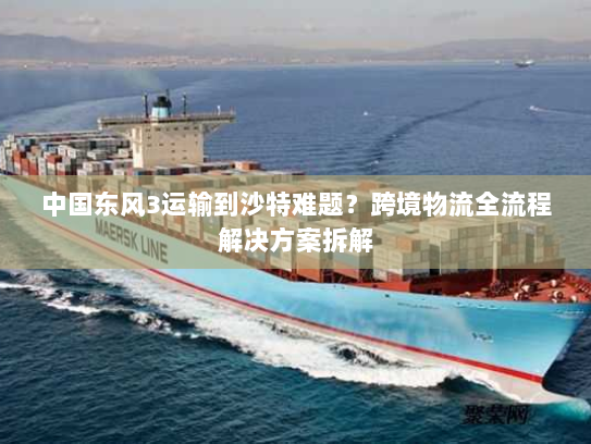 中国东风3运输到沙特难题?跨境物流全流程解决方案拆解 中国东风3运输到沙特难题?跨境物流全流程解决方案拆解