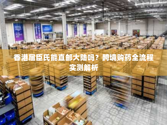 香港屈臣氏能直邮大陆吗？跨境购药全流程实测解析