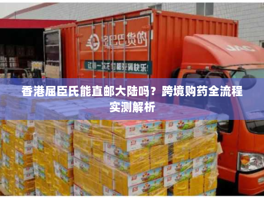 香港屈臣氏能直邮大陆吗？跨境购药全流程实测解析
