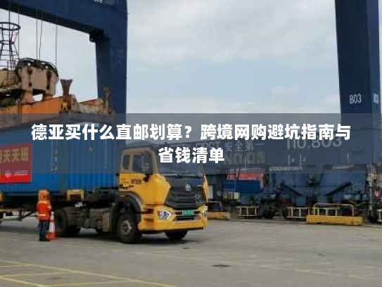 德亚买什么直邮划算?跨境网购避坑指南与省钱清单 德亚买什么直邮划算?跨境网购避坑指南与省钱清单