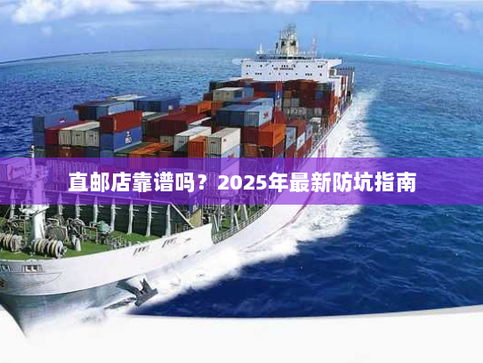 直邮店靠谱吗?2025年最新防坑指南 直邮店靠谱吗?2025年最新防坑指南