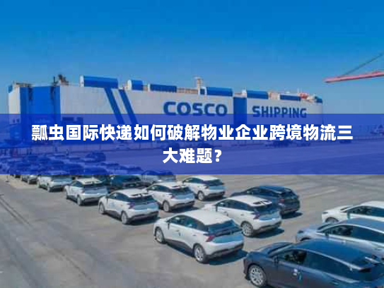 瓢虫国际快递如何破解物业企业跨境物流三大难题？