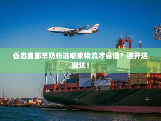 香港直邮羊奶粉选哪家物流才靠谱?避开这些坑! 香港直邮羊奶粉选哪家物流才靠谱?避开这些坑!