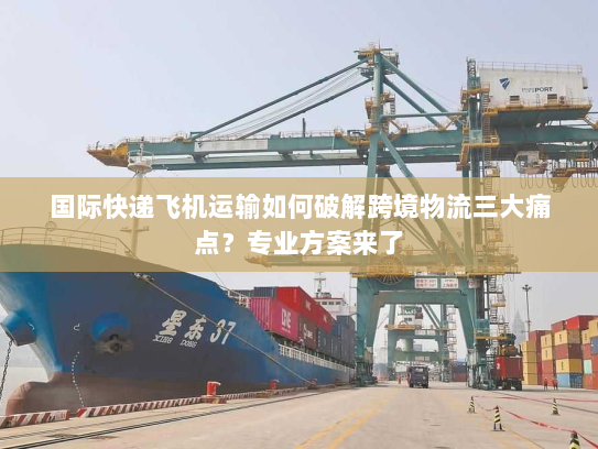 国际快递飞机运输如何破解跨境物流三大痛点？专业方案来了