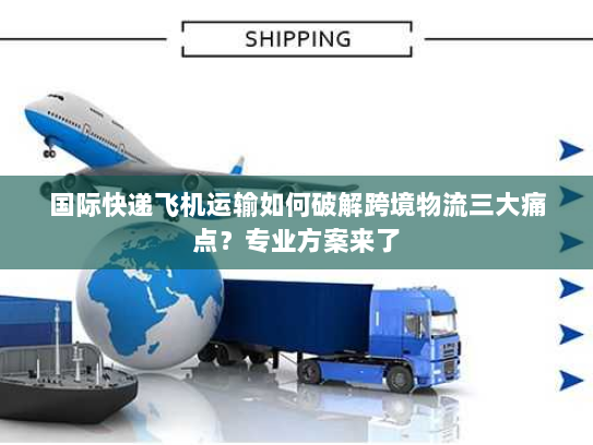 国际快递飞机运输如何破解跨境物流三大痛点？专业方案来了