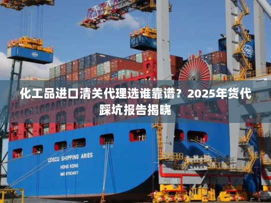 化工品进口清关代理选谁靠谱?2025年货代踩坑报告揭晓 化工品进口清关代理选谁靠谱?2025年货代踩坑报告揭晓