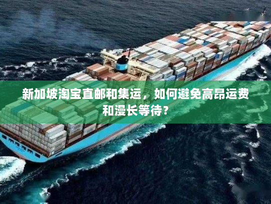 新加坡淘宝直邮和集运,如何避免高昂运费和漫长等待? 新加坡淘宝直邮和集运,如何避免高昂运费和漫长等待?