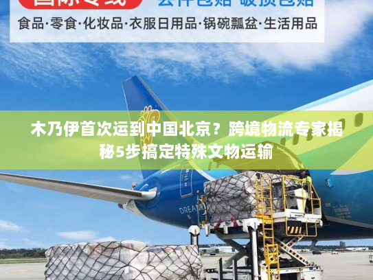 木乃伊首次运到中国北京?跨境物流专家揭秘5步搞定特殊文物运输 木乃伊首次运到中国北京?跨境物流专家揭秘5步搞定特殊文物运输