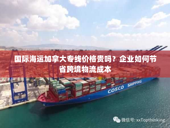 国际海运加拿大专线价格贵吗？企业如何节省跨境物流成本