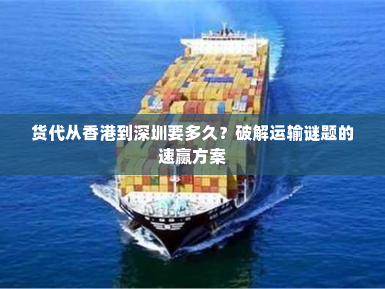 货代从香港到深圳要多久？破解运输谜题的速赢方案