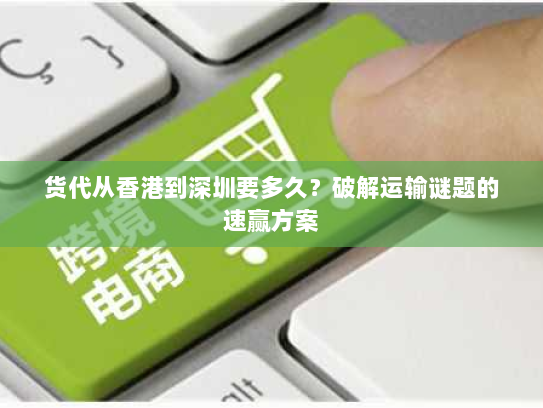 货代从香港到深圳要多久？破解运输谜题的速赢方案