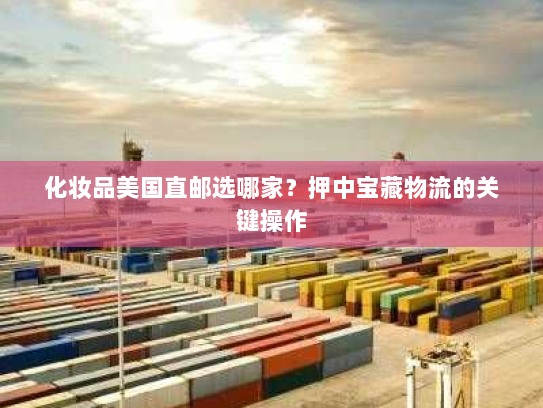 化妆品美国直邮选哪家?押中宝藏物流的关键操作 化妆品美国直邮选哪家?押中宝藏物流的关键操作