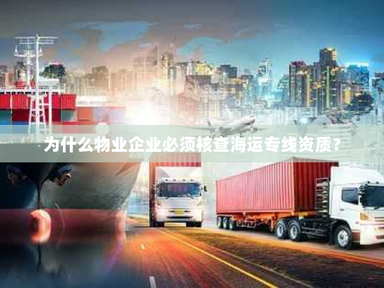 为什么物业企业必须核查海运专线资质? 为什么物业企业必须核查海运专线资质?