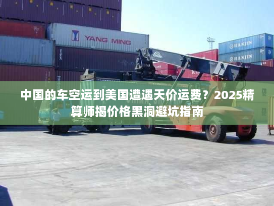 中国的车空运到美国遭遇天价运费?2025精算师揭价格黑洞避坑指南 中国的车空运到美国遭遇天价运费?2025精算师揭价格黑洞避坑指南