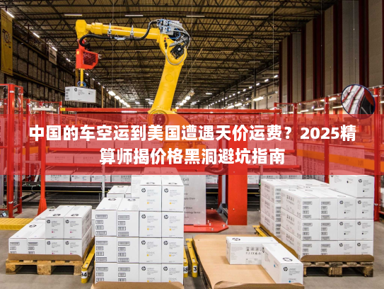 中国的车空运到美国遭遇天价运费?2025精算师揭价格黑洞避坑指南 中国的车空运到美国遭遇天价运费?2025精算师揭价格黑洞避坑指南