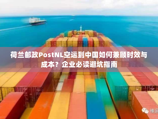 荷兰邮政PostNL空运到中国如何兼顾时效与成本？企业必读避坑指南