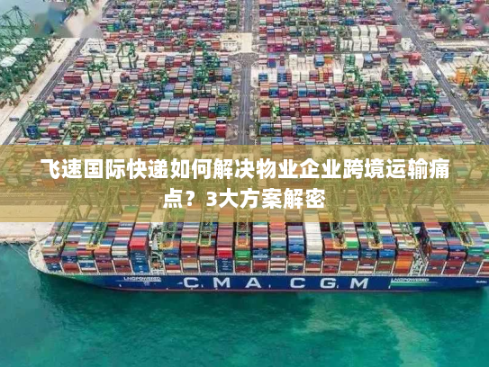 飞速国际快递如何解决物业企业跨境运输痛点?3大方案解密 飞速国际快递如何解决物业企业跨境运输痛点?3大方案解密