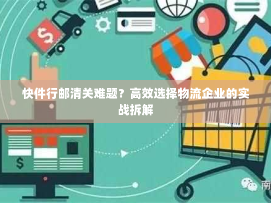 快件行邮清关难题?高效选择物流企业的实战拆解 快件行邮清关难题?高效选择物流企业的实战拆解