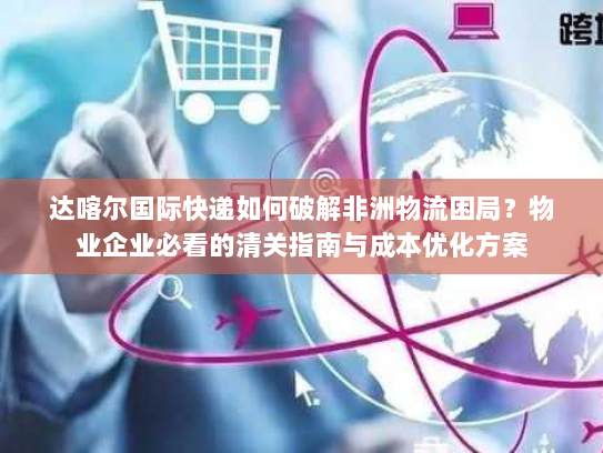 达喀尔国际快递如何破解非洲物流困局？物业企业必看的清关指南与成本优化方案