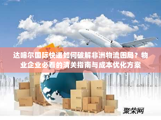 达喀尔国际快递如何破解非洲物流困局？物业企业必看的清关指南与成本优化方案
