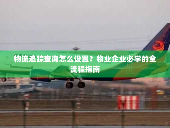 物流追踪查询怎么设置?物业企业必学的全流程指南 物流追踪查询怎么设置?物业企业必学的全流程指南