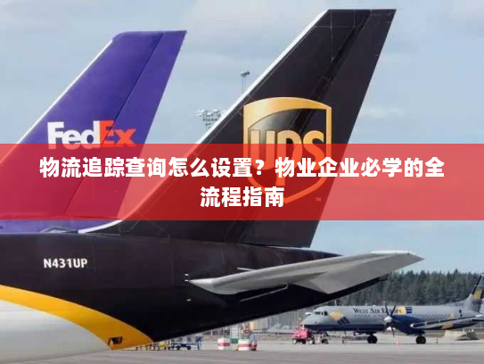 物流追踪查询怎么设置？物业企业必学的全流程指南