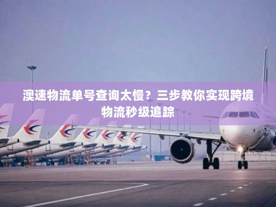 澳速物流单号查询太慢？三步教你实现跨境物流秒级追踪
