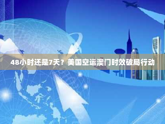 48小时还是7天?美国空运澳门时效破局行动 48小时还是7天?美国空运澳门时效破局行动