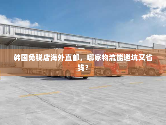 韩国免税店海外直邮,哪家物流能避坑又省钱? 韩国免税店海外直邮,哪家物流能避坑又省钱?