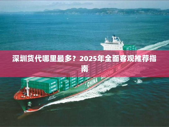 深圳货代哪里最多?2025年全面客观推荐指南 深圳货代哪里最多?2025年全面客观推荐指南