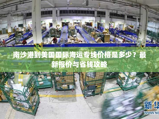 南沙港到美国国际海运专线价格是多少?最新报价与省钱攻略 南沙港到美国国际海运专线价格是多少?最新报价与省钱攻略