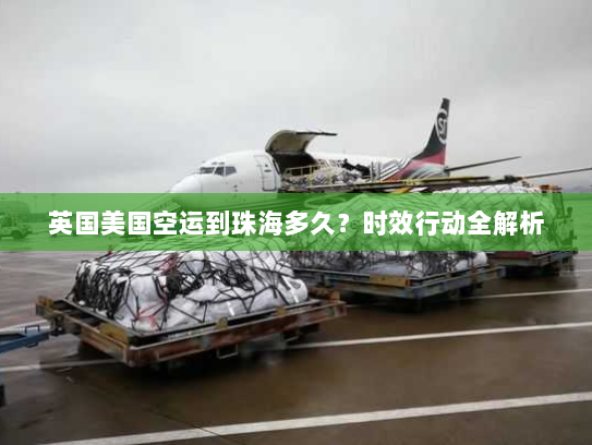 英国美国空运到珠海多久?时效行动全解析 英国美国空运到珠海多久?时效行动全解析