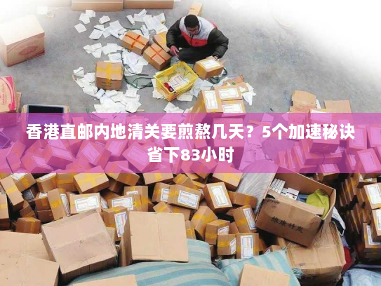 香港直邮内地清关要煎熬几天?5个加速秘诀省下83小时 香港直邮内地清关要煎熬几天?5个加速秘诀省下83小时
