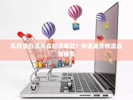 乳铁蛋白澳洲直邮遇难题?快速通关物流选择秘笈 乳铁蛋白澳洲直邮遇难题?快速通关物流选择秘笈