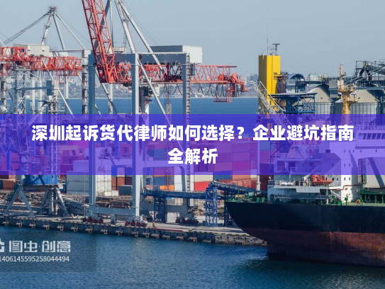 深圳起诉货代律师如何选择?企业避坑指南全解析 深圳起诉货代律师如何选择?企业避坑指南全解析