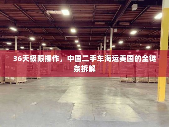 36天极限操作,中国二手车海运美国的全链条拆解 36天极限操作,中国二手车海运美国的全链条拆解