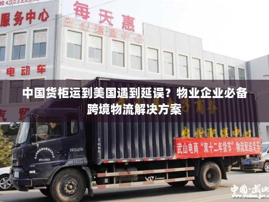 中国货柜运到美国遇到延误？物业企业必备跨境物流解决方案