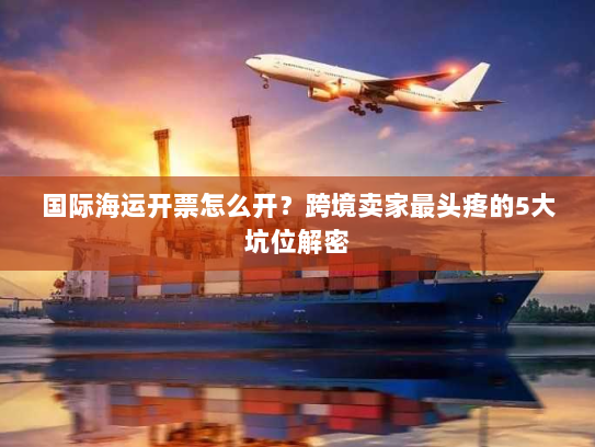 国际海运开票怎么开?跨境卖家最头疼的5大坑位解密 国际海运开票怎么开?跨境卖家最头疼的5大坑位解密