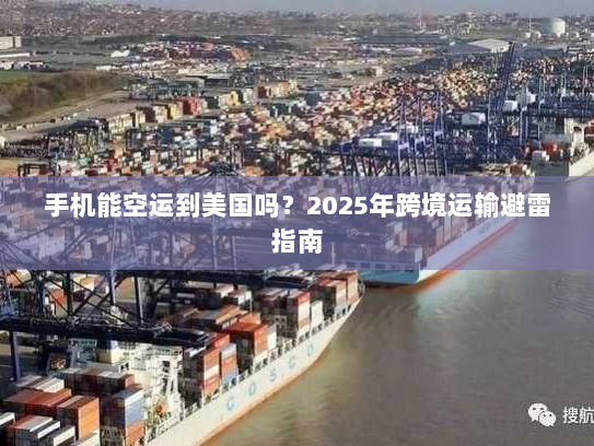 手机能空运到美国吗?2025年跨境运输避雷指南 手机能空运到美国吗?2025年跨境运输避雷指南