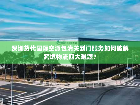 深圳货代国际空派包清关到门服务如何破解跨境物流四大难题? 深圳货代国际空派包清关到门服务如何破解跨境物流四大难题?