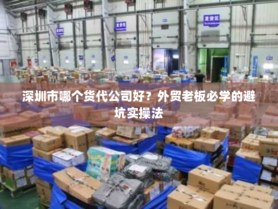 深圳市哪个货代公司好？外贸老板必学的避坑实操法