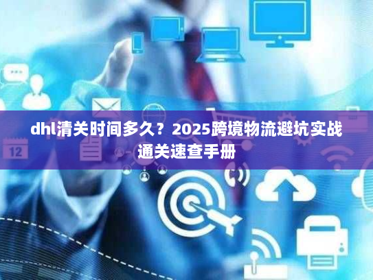 dhl清关时间多久？2025跨境物流避坑实战通关速查手册