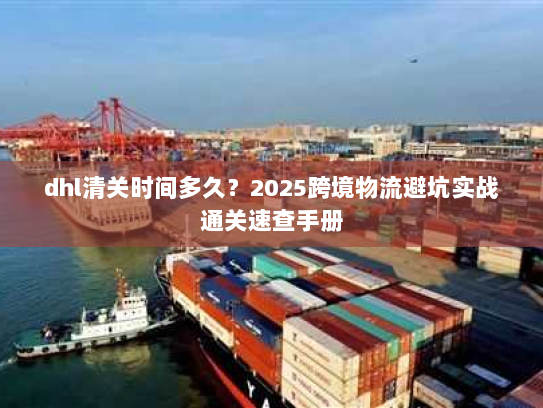dhl清关时间多久？2025跨境物流避坑实战通关速查手册