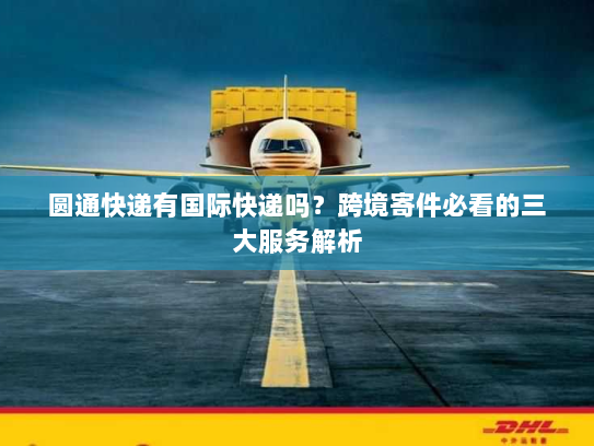 圆通快递有国际快递吗？跨境寄件必看的三大服务解析