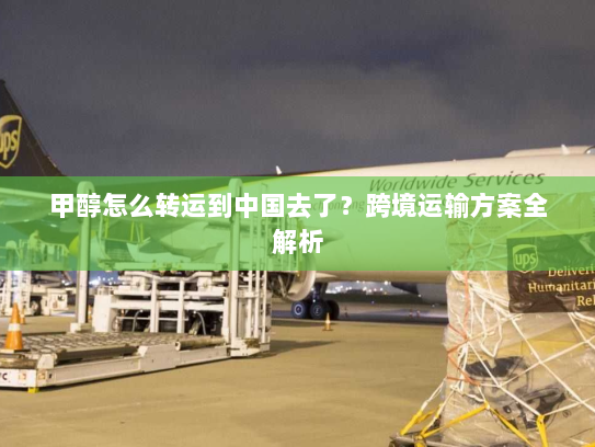 甲醇怎么转运到中国去了？跨境运输方案全解析