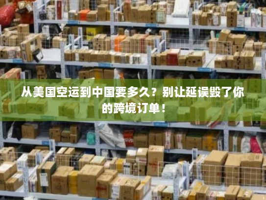 从美国空运到中国要多久？别让延误毁了你的跨境订单！