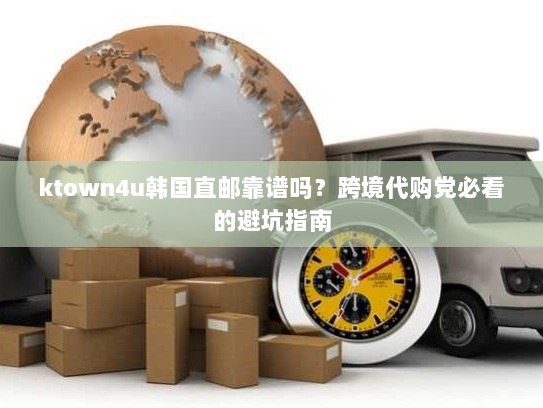 ktown4u韩国直邮靠谱吗？跨境代购党必看的避坑指南
