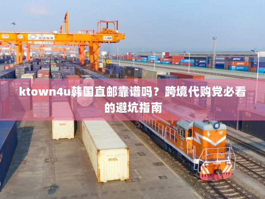 ktown4u韩国直邮靠谱吗？跨境代购党必看的避坑指南